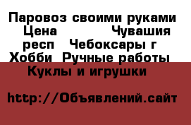 Паровоз своими руками › Цена ­ 2 990 - Чувашия респ., Чебоксары г. Хобби. Ручные работы » Куклы и игрушки   